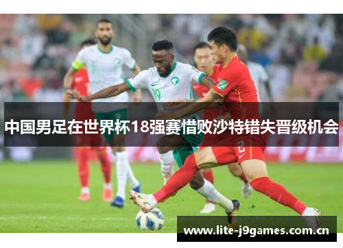中国男足在世界杯18强赛惜败沙特错失晋级机会